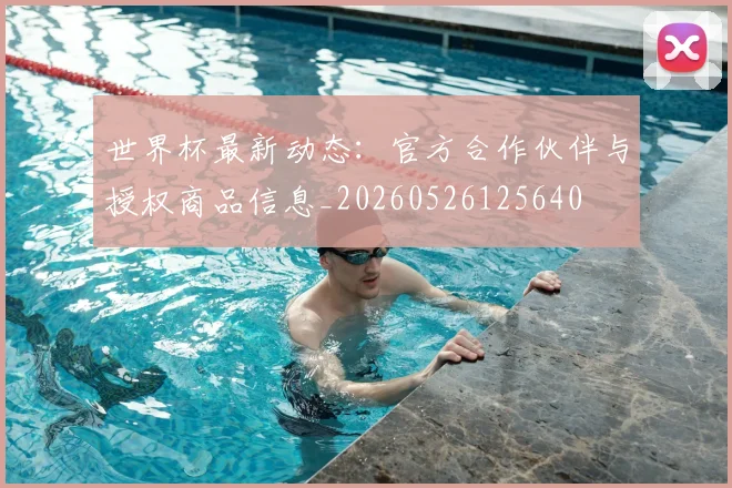世界杯最新动态：官方合作伙伴与授权商品信息_20260526125640