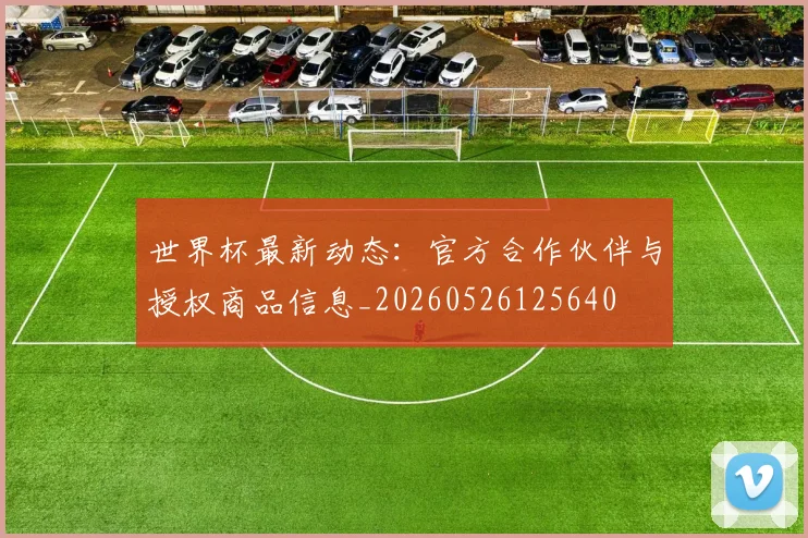 世界杯最新动态：官方合作伙伴与授权商品信息_20260526125640