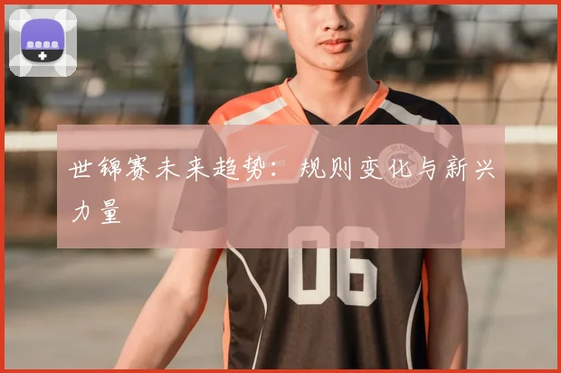 世锦赛未来趋势:规则变化与新兴力量