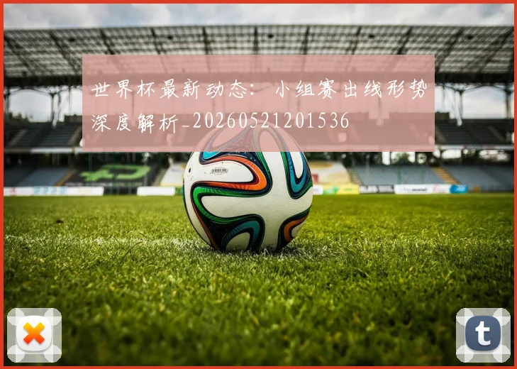 世界杯最新动态：小组赛出线形势深度解析_20260521201536