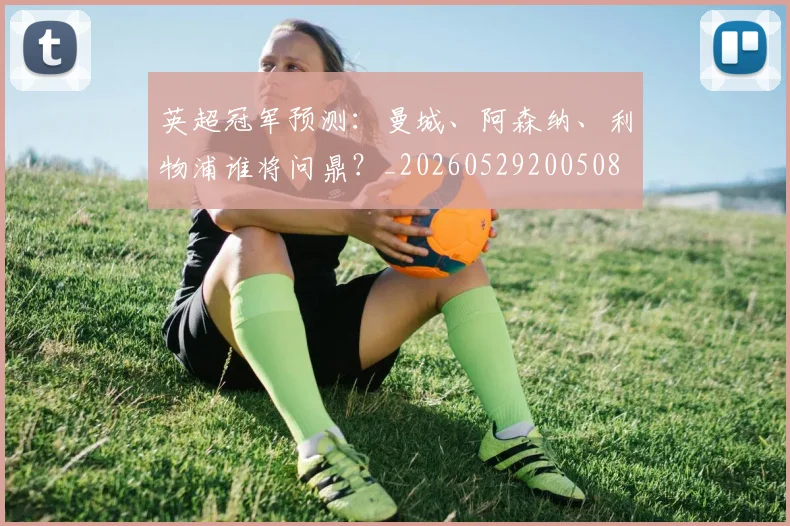 英超冠军预测：曼城、阿森纳、利物浦谁将问鼎？_20260529200508