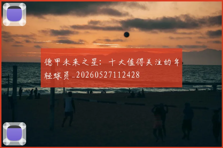 德甲未来之星：十大值得关注的年轻球员_20260527112428