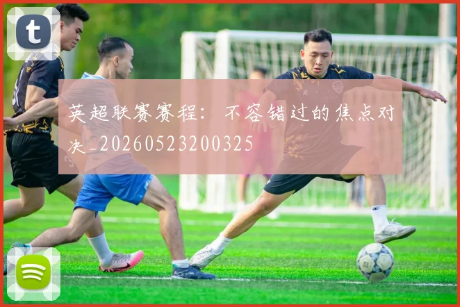 英超联赛赛程：不容错过的焦点对决_20260523200325