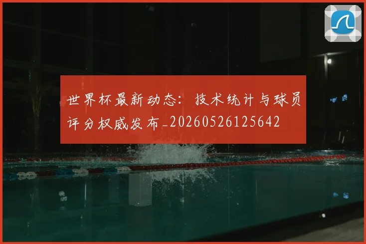 世界杯最新动态:技术统计与球员评分权威发布_20260526125642