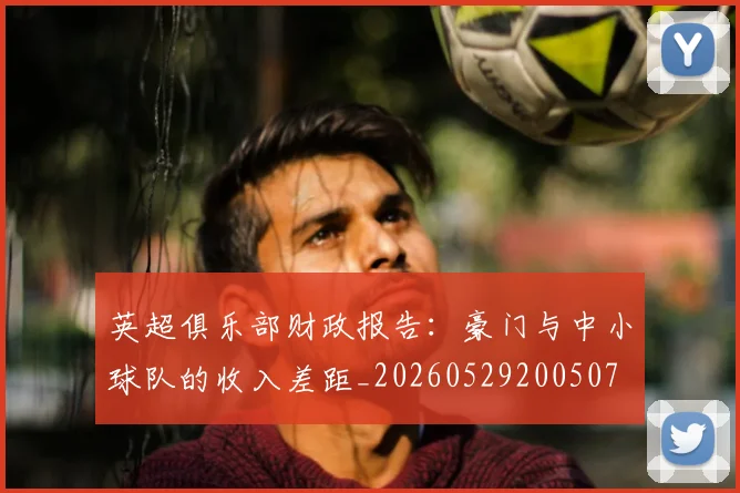 英超俱乐部财政报告：豪门与中小球队的收入差距_20260529200507