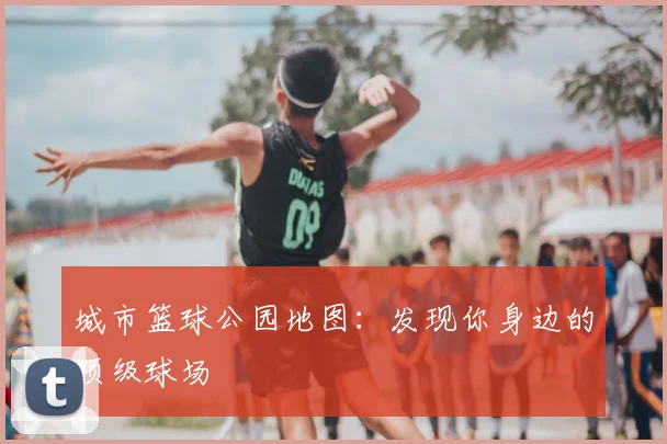 城市篮球公园地图：发现你身边的顶级球场