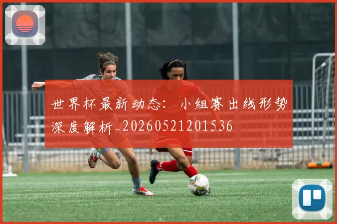 世界杯最新动态:小组赛出线形势深度解析_20260521201536