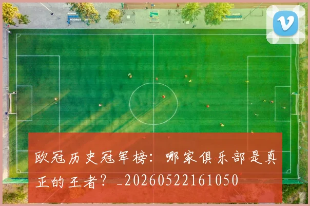 欧冠历史冠军榜：哪家俱乐部是真正的王者？_20260522161050